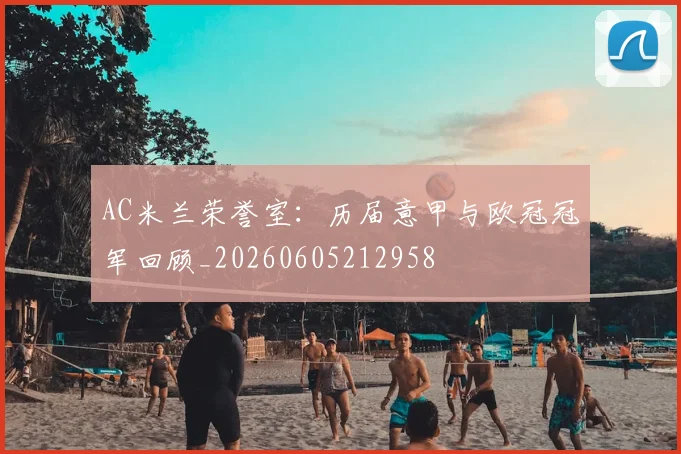 AC米兰荣誉室:历届意甲与欧冠冠军回顾_20260605212958