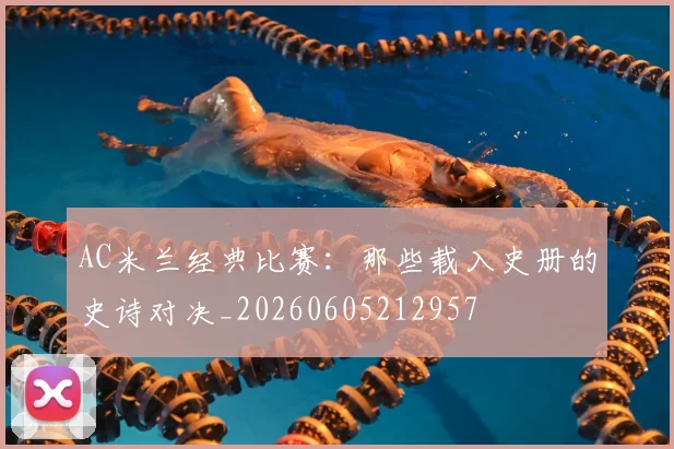 AC米兰经典比赛：那些载入史册的史诗对决_20260605212957